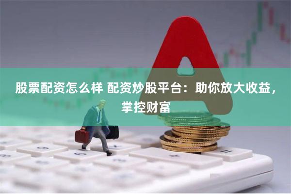 股票配资怎么样 配资炒股平台：助你放大收益，掌控财富