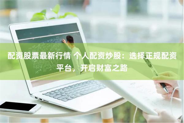 配资股票最新行情 个人配资炒股：选择正规配资平台，开启财富之路
