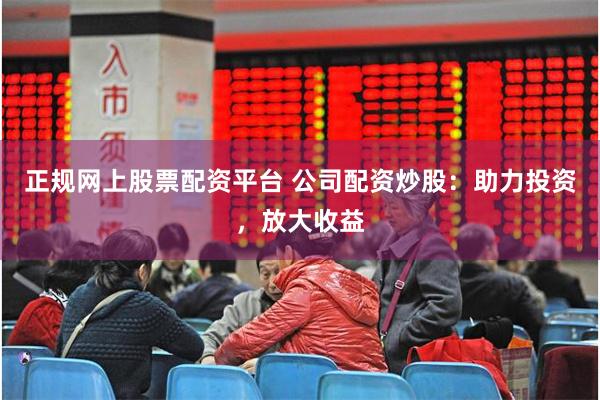 正规网上股票配资平台 公司配资炒股：助力投资，放大收益