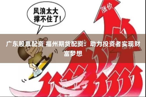 广东股票配资 福州期货配资：助力投资者实现财富梦想