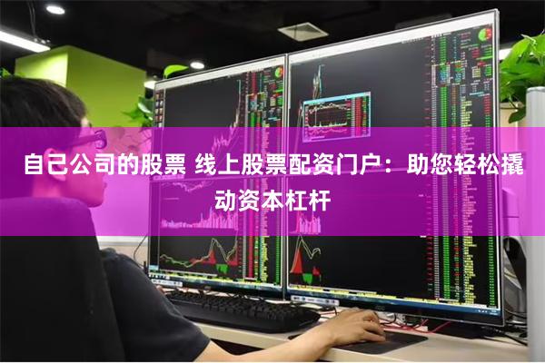 自己公司的股票 线上股票配资门户：助您轻松撬动资本杠杆