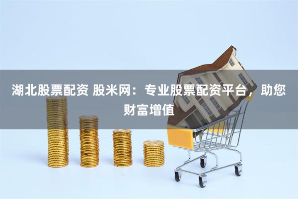 湖北股票配资 股米网：专业股票配资平台，助您财富增值