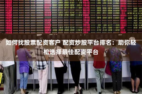 如何找股票配资客户 配资炒股平台排名：助你轻松选择最佳配资平台