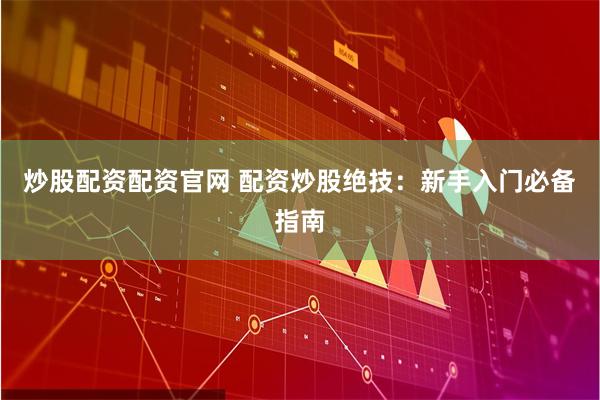 炒股配资配资官网 配资炒股绝技：新手入门必备指南