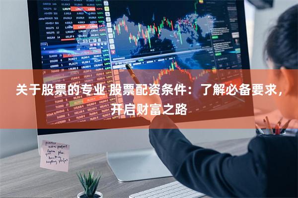 关于股票的专业 股票配资条件：了解必备要求，开启财富之路