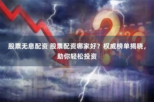 股票无息配资 股票配资哪家好？权威榜单揭晓，助你轻松投资