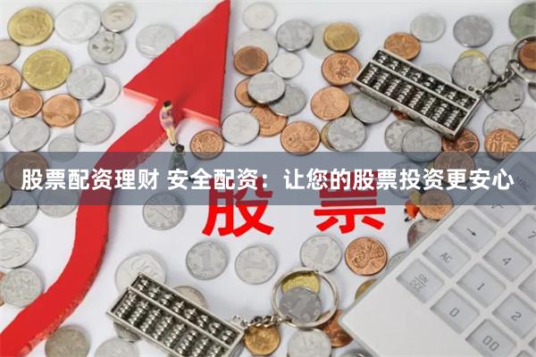 股票配资理财 安全配资：让您的股票投资更安心