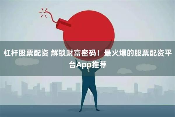 杠杆股票配资 解锁财富密码！最火爆的股票配资平台App推荐