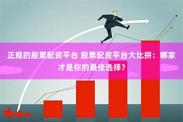 正规的股票配资平台 股票配资平台大比拼：哪家才是你的最佳选择？