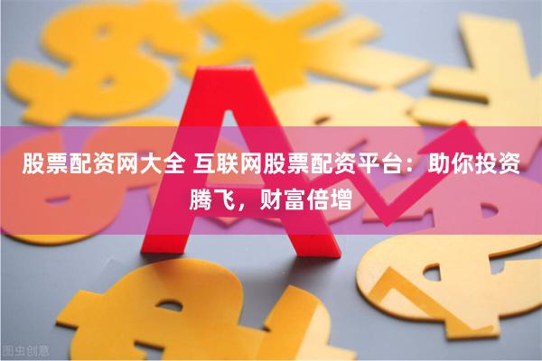 股票配资网大全 互联网股票配资平台：助你投资腾飞，财富倍增