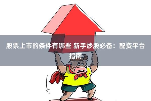 股票上市的条件有哪些 新手炒股必备：配资平台指南