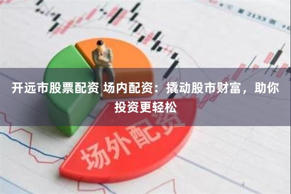 开远市股票配资 场内配资：撬动股市财富，助你投资更轻松