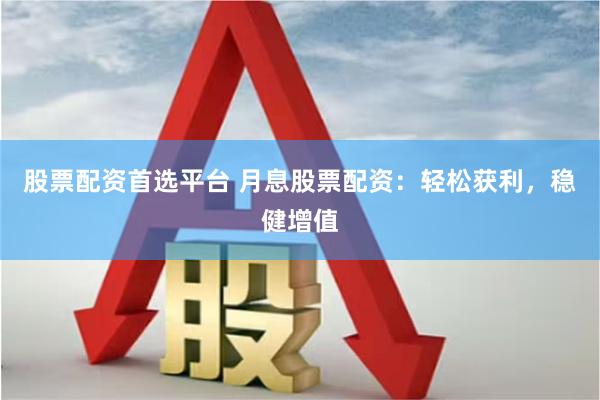 股票配资首选平台 月息股票配资：轻松获利，稳健增值