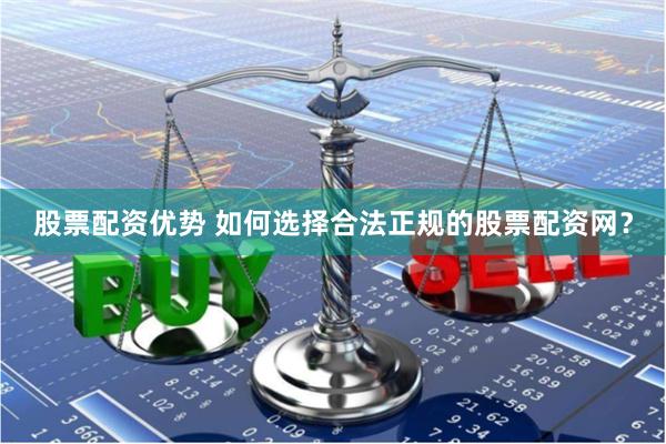 股票配资优势 如何选择合法正规的股票配资网？