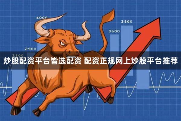 炒股配资平台皆选配资 配资正规网上炒股平台推荐