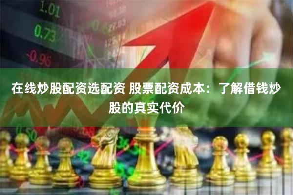 在线炒股配资选配资 股票配资成本：了解借钱炒股的真实代价