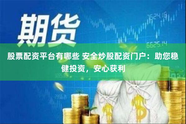 股票配资平台有哪些 安全炒股配资门户：助您稳健投资，安心获利