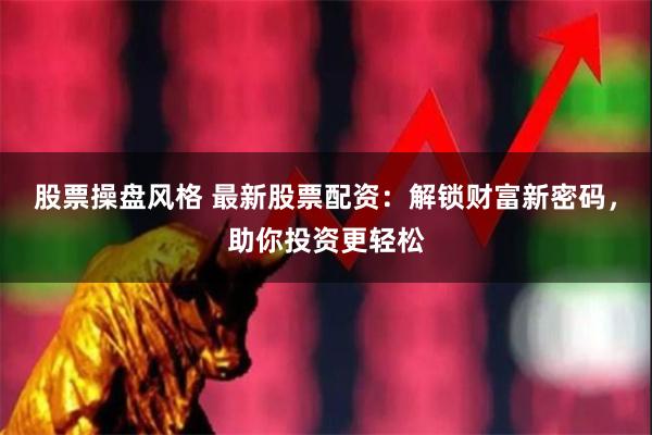 股票操盘风格 最新股票配资：解锁财富新密码，助你投资更轻松
