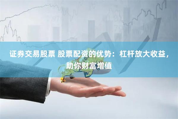 证券交易股票 股票配资的优势：杠杆放大收益，助你财富增值