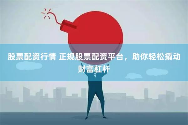 股票配资行情 正规股票配资平台，助你轻松撬动财富杠杆