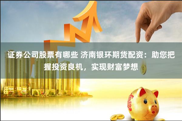 证券公司股票有哪些 济南银环期货配资：助您把握投资良机，实现财富梦想