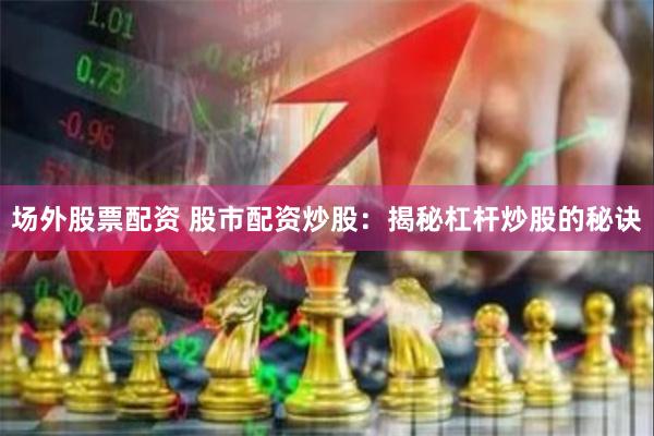 场外股票配资 股市配资炒股：揭秘杠杆炒股的秘诀