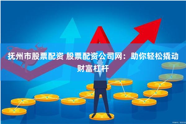 抚州市股票配资 股票配资公司网：助你轻松撬动财富杠杆