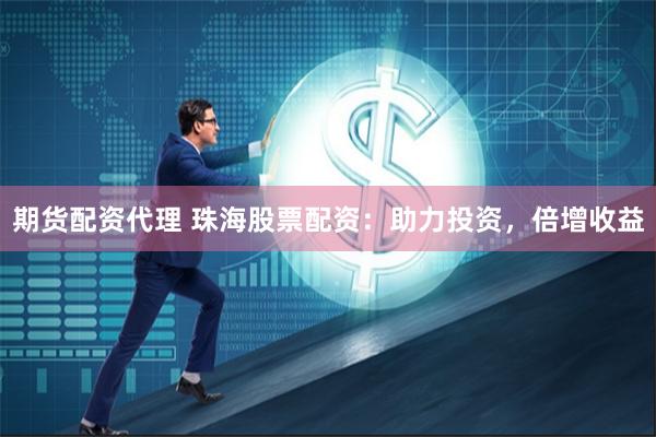 期货配资代理 珠海股票配资：助力投资，倍增收益