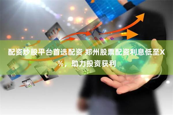 配资炒股平台首选配资 郑州股票配资利息低至X%，助力投资获利
