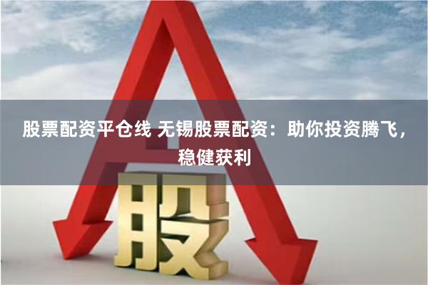 股票配资平仓线 无锡股票配资：助你投资腾飞，稳健获利