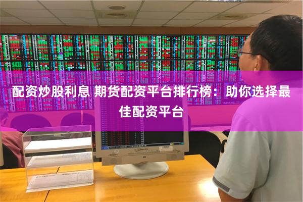 配资炒股利息 期货配资平台排行榜：助你选择最佳配资平台