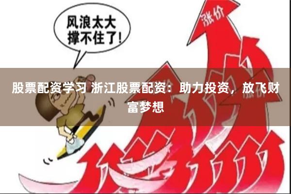 股票配资学习 浙江股票配资：助力投资，放飞财富梦想