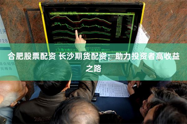 合肥股票配资 长沙期货配资：助力投资者高收益之路