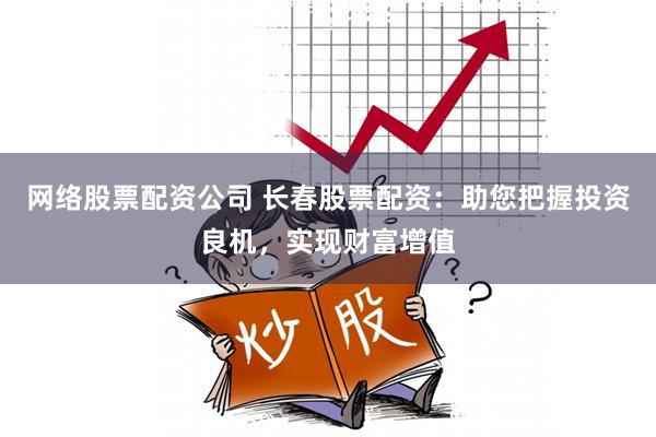 网络股票配资公司 长春股票配资：助您把握投资良机，实现财富增值