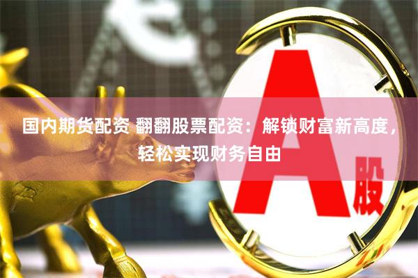国内期货配资 翻翻股票配资：解锁财富新高度，轻松实现财务自由
