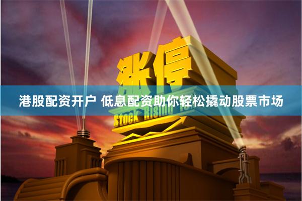 港股配资开户 低息配资助你轻松撬动股票市场