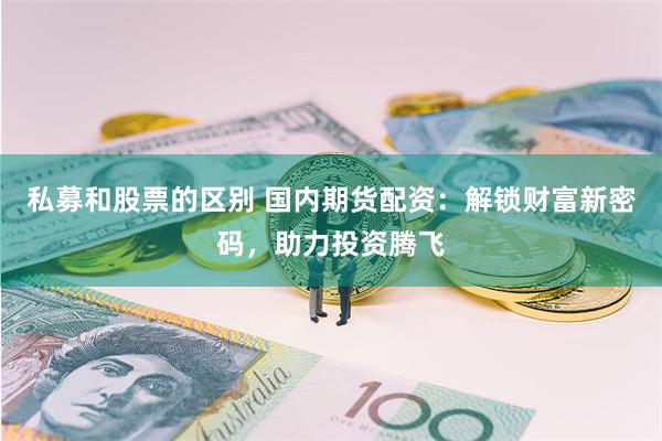 私募和股票的区别 国内期货配资：解锁财富新密码，助力投资腾飞