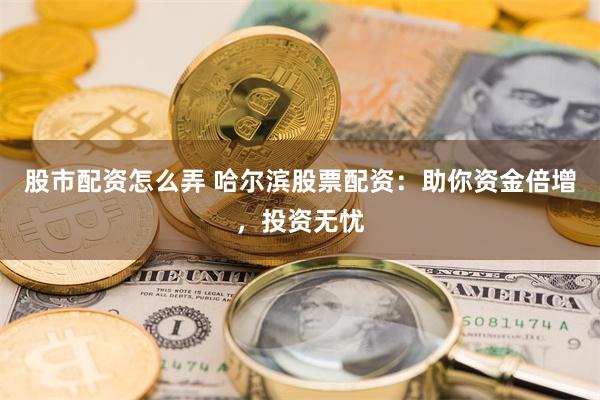 股市配资怎么弄 哈尔滨股票配资：助你资金倍增，投资无忧