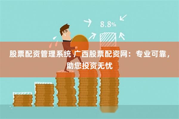 股票配资管理系统 广西股票配资网：专业可靠，助您投资无忧