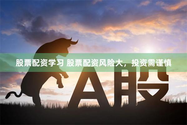 股票配资学习 股票配资风险大，投资需谨慎