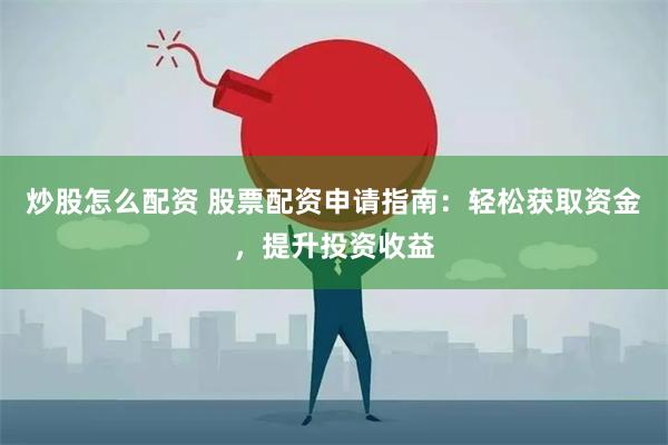 炒股怎么配资 股票配资申请指南：轻松获取资金，提升投资收益