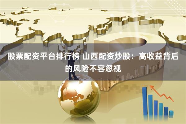 股票配资平台排行榜 山西配资炒股：高收益背后的风险不容忽视