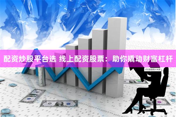 配资炒股平台选 线上配资股票：助你撬动财富杠杆