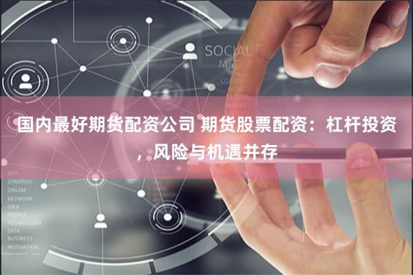 国内最好期货配资公司 期货股票配资：杠杆投资，风险与机遇并存