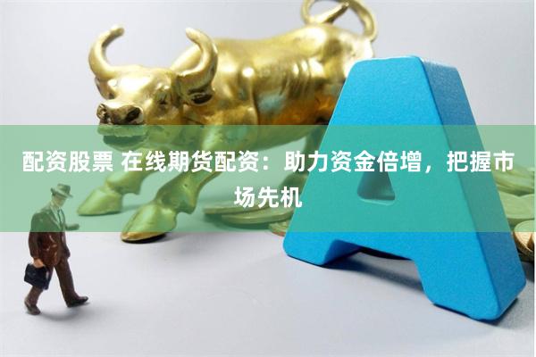 配资股票 在线期货配资：助力资金倍增，把握市场先机