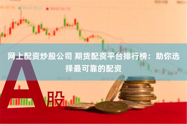 网上配资炒股公司 期货配资平台排行榜：助你选择最可靠的配资