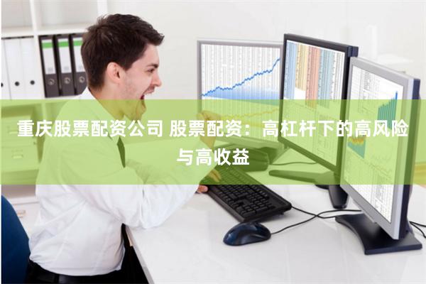 重庆股票配资公司 股票配资：高杠杆下的高风险与高收益