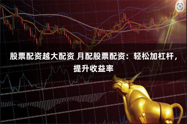 股票配资越大配资 月配股票配资：轻松加杠杆，提升收益率