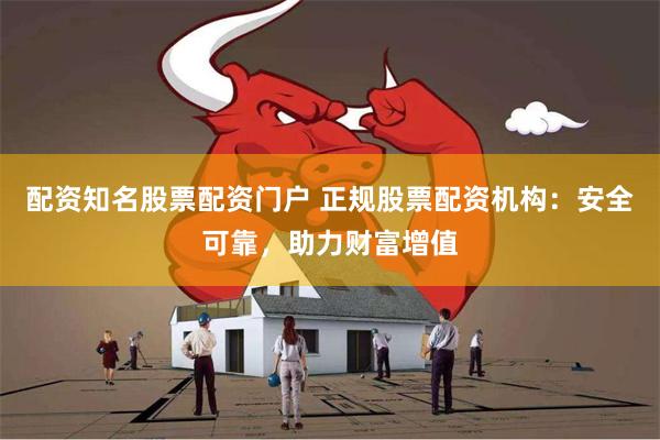 配资知名股票配资门户 正规股票配资机构：安全可靠，助力财富增值