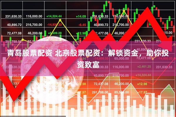 青岛股票配资 北京股票配资：解锁资金，助你投资致富